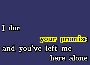 I dor

gamut

and yodve left me
here alone