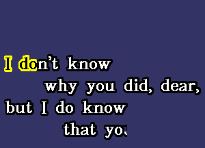 E ibdt know

Why you did, dear,
but I do know
that yo