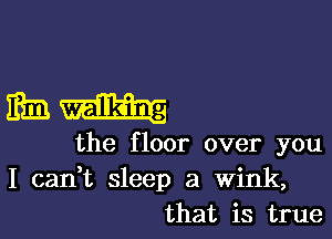 timing

the floor over you
I canWL sleep a Wink,
that is true