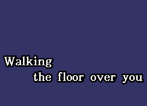 Walking
the floor over you