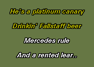 He's a platinum canary

Drinkin ' Fallstaff beer
Mercedes rule

And a rented learn
