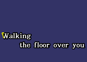 Walking
the floor over you