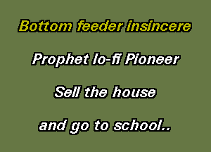 Bottom feeder insincere
Prophet 10-)? Pioneer

Sell the house

and go to 3012001..