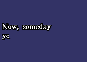 Now, someday

yc