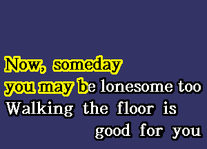 m-h

3933-338 lonesome too
Walking the floor is

good for you