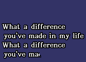 What a difference
you,ve made in my life
What a difference
you,ve mat