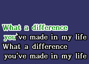 mm a
mve made in my life
What a difference

you,ve made in my life