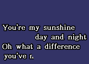 You,re my sunshine
day and night

Oh What a difference
you,ve L