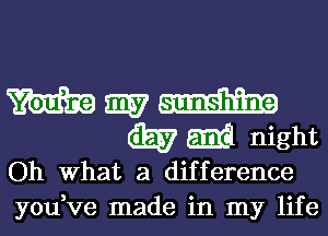 W my aim
(E55? 5313 night

Oh What a difference

you,ve made in my life