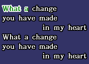 WEB 51 change

you have made
in my heart

What a change
you have made
in my heart