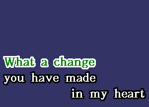 W a
you have made
in my heart