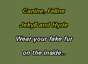 Canine, Feline

Jekyl! and Hyde

Wear your fake fur

on the inside..