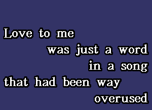 Love to me
was just a word

in a song
that had been way

overused