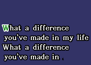 What a dif f erence

you,ve made in my life
What a difference
you,ve made in