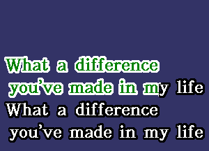 Wan-
mmmmme

What a difference
you ve made in my life