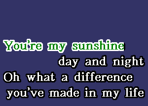 Wmmm

day and night
Oh What a difference
you,ve made in my life