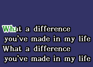 Wt a dif f erence

you,ve made in my life
What a difference
you,ve made in my life