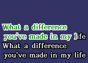 Wah-
mmmmmre

What a difference
youVe made in my life