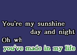 You,re my sunshine

day and night
Oh W11

mmmmmb