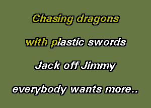 Chasing dragons

with plastic swords
Jack offJimmy

everybody wants more