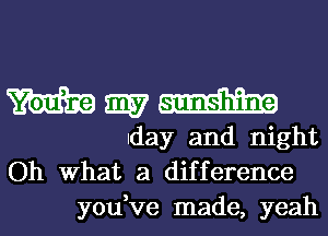 Wigwam

day and night
Oh What a difference
you,ve made, yeah