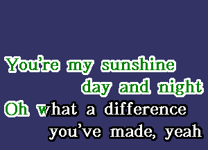 Wmm
WNW

Gib What a difference

you ve made, yeah