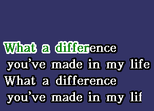 WEB a meme

you,ve made in my life
What a difference
you,ve made in my lii