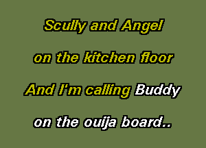 Scully and Angel

on the kitchen fioor

And I'm calling Buddy

on the ouija board.