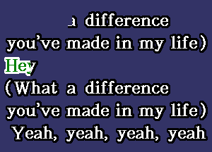 .1 difference
you,ve made in my life)
3E7
(What a difference
you,ve made in my life)
Yeah, yeah, yeah, yeah