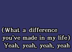 (What a difference
you,ve made in my life)
Yeah, yeah, yeah, yeah