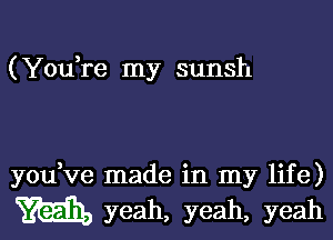 (Yodre my sunsh

you ve made in my life)
m yeah, yeah, yeah