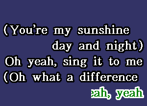 (You,re my sunshine
day and night)

Oh yeah, sing it to me

(Oh What a difference

mm