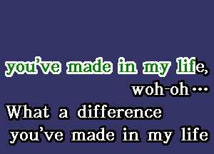 mmmmmje,

woh-ohm
What a difference
you,ve made in my life