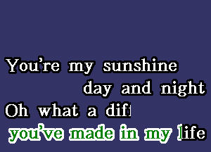 You,re my sunshine
day and night
Oh What a difj

Wimmnife