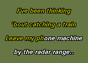 I've been thinking

'bout catching a train

Leave my phone machine

by the radar range