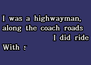 I was a highwayman,
along the coach roads

I did ride
With 5