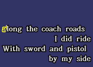 along the coach roads
I did ride

With sword and pistol
by my side