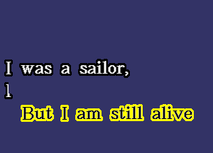 I was a sailor,
1

un-amm