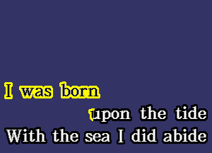 III
upon the tide
With the sea I did abide