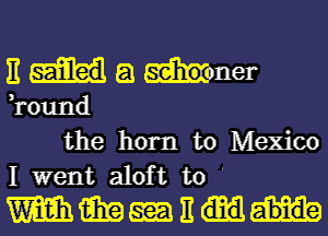 E E1 seho oner

,round
the horn to Mexico
I went aloft to '

mammnm