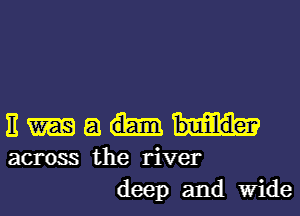 E 8
across the river
deep and Wide