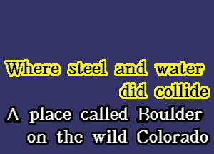 m smell m
A place called Boulder
on the Wild Colorado