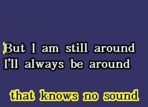 But I am still around
111 always be around

mm