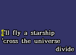 Ell fly a starship
kross the universe
divide