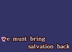 We must bring
salvation back