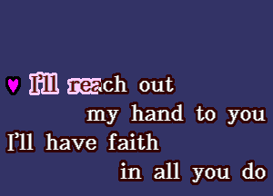 Em Each out

my hand to you
F11 have faith

in all you do