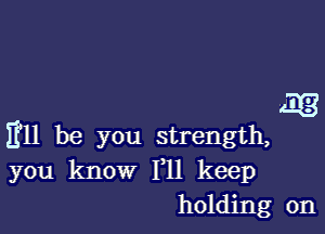 513

Ell be you strength,
you know F11 keep
holding on