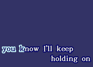 mknow F11 keep
holding on