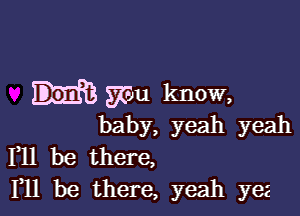 mu know,

baby, yeah yeah
F11 be there,
F11 be there, yeah yes