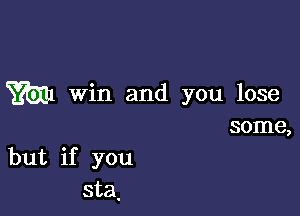 W Win and you lose

some,
but if you
sta